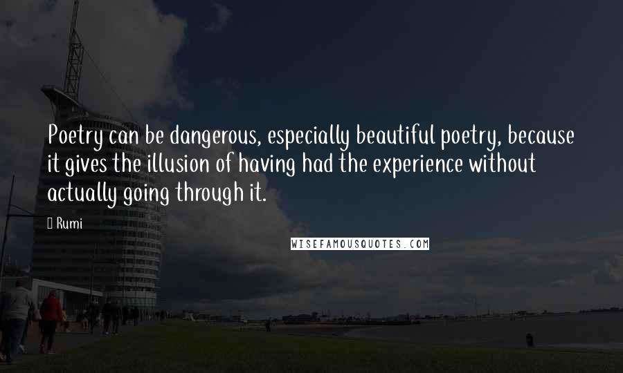 Rumi Quotes: Poetry can be dangerous, especially beautiful poetry, because it gives the illusion of having had the experience without actually going through it.