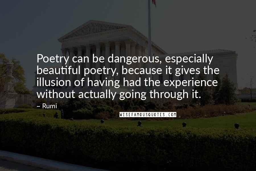 Rumi Quotes: Poetry can be dangerous, especially beautiful poetry, because it gives the illusion of having had the experience without actually going through it.