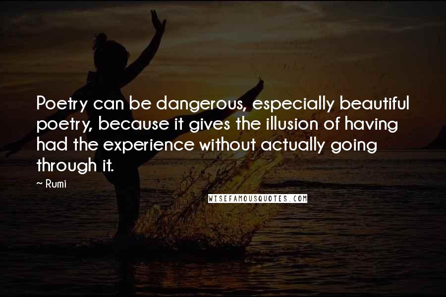 Rumi Quotes: Poetry can be dangerous, especially beautiful poetry, because it gives the illusion of having had the experience without actually going through it.