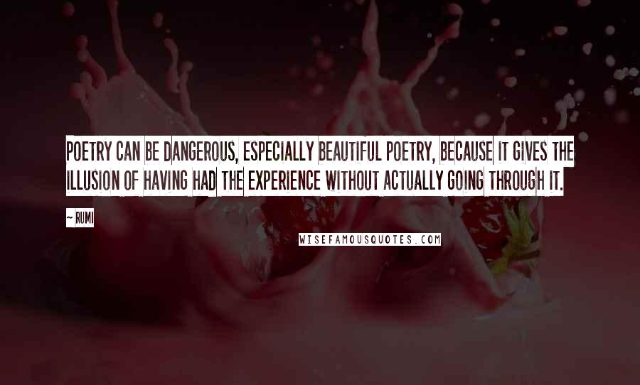 Rumi Quotes: Poetry can be dangerous, especially beautiful poetry, because it gives the illusion of having had the experience without actually going through it.