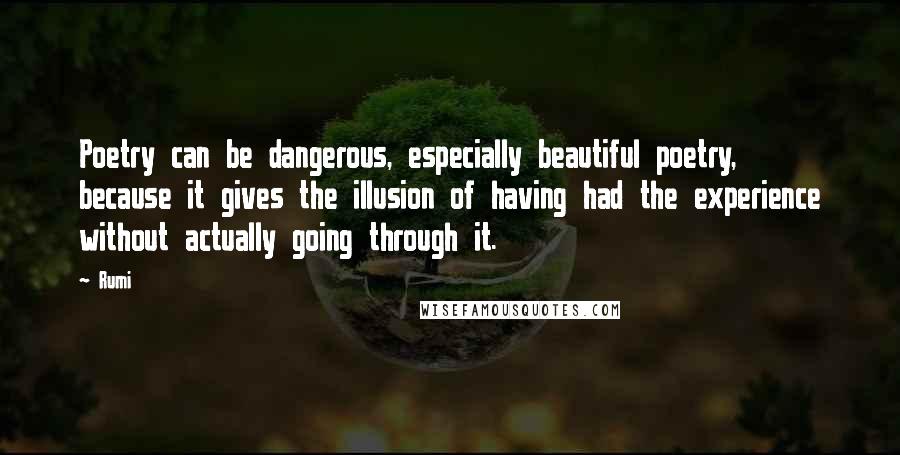 Rumi Quotes: Poetry can be dangerous, especially beautiful poetry, because it gives the illusion of having had the experience without actually going through it.