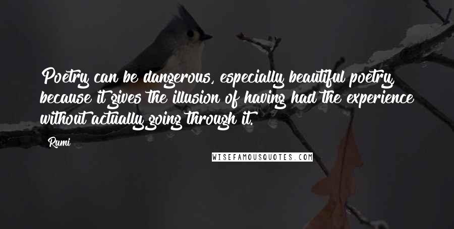 Rumi Quotes: Poetry can be dangerous, especially beautiful poetry, because it gives the illusion of having had the experience without actually going through it.