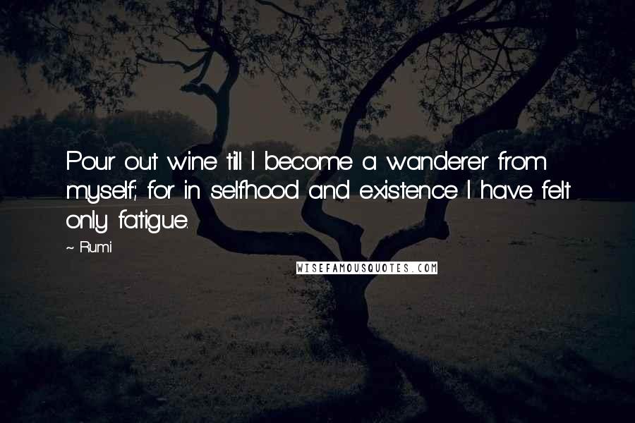 Rumi Quotes: Pour out wine till I become a wanderer from myself; for in selfhood and existence I have felt only fatigue.