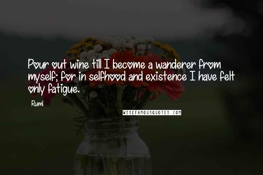 Rumi Quotes: Pour out wine till I become a wanderer from myself; for in selfhood and existence I have felt only fatigue.