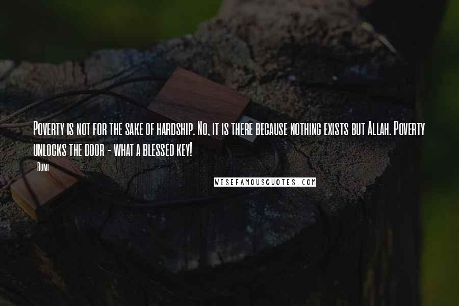 Rumi Quotes: Poverty is not for the sake of hardship. No, it is there because nothing exists but Allah. Poverty unlocks the door - what a blessed key!