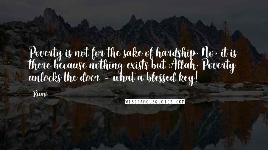 Rumi Quotes: Poverty is not for the sake of hardship. No, it is there because nothing exists but Allah. Poverty unlocks the door - what a blessed key!