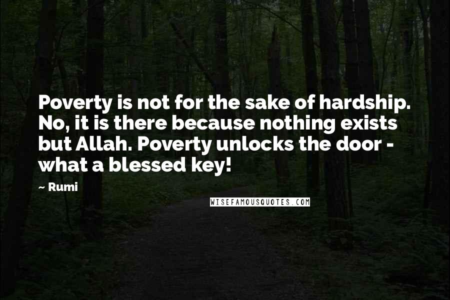 Rumi Quotes: Poverty is not for the sake of hardship. No, it is there because nothing exists but Allah. Poverty unlocks the door - what a blessed key!