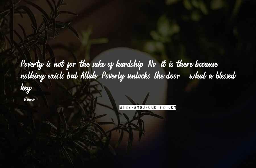 Rumi Quotes: Poverty is not for the sake of hardship. No, it is there because nothing exists but Allah. Poverty unlocks the door - what a blessed key!