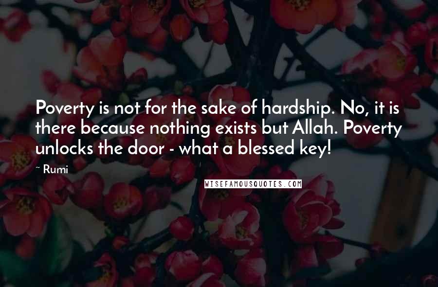 Rumi Quotes: Poverty is not for the sake of hardship. No, it is there because nothing exists but Allah. Poverty unlocks the door - what a blessed key!