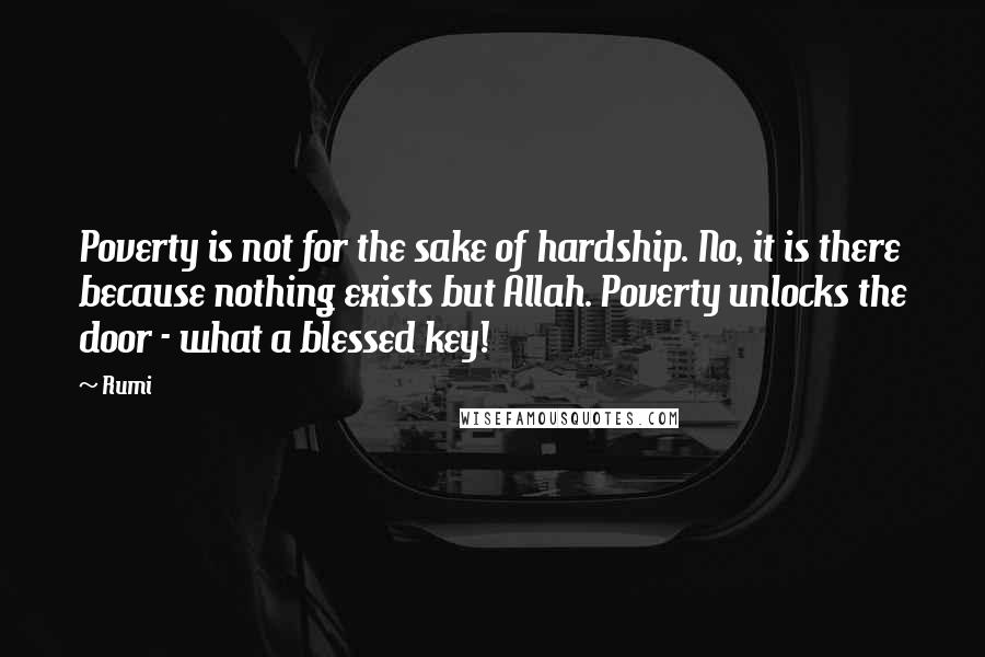 Rumi Quotes: Poverty is not for the sake of hardship. No, it is there because nothing exists but Allah. Poverty unlocks the door - what a blessed key!