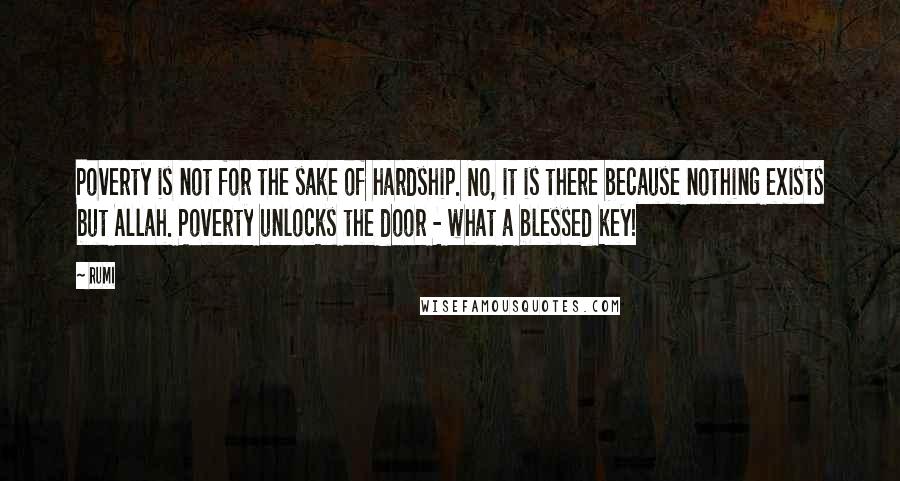 Rumi Quotes: Poverty is not for the sake of hardship. No, it is there because nothing exists but Allah. Poverty unlocks the door - what a blessed key!