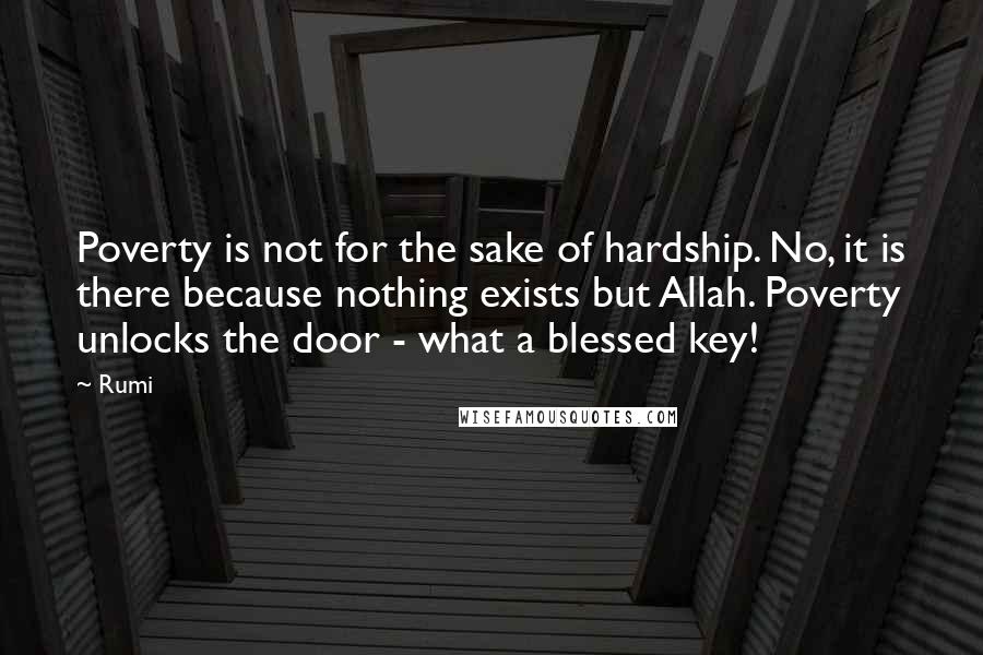 Rumi Quotes: Poverty is not for the sake of hardship. No, it is there because nothing exists but Allah. Poverty unlocks the door - what a blessed key!