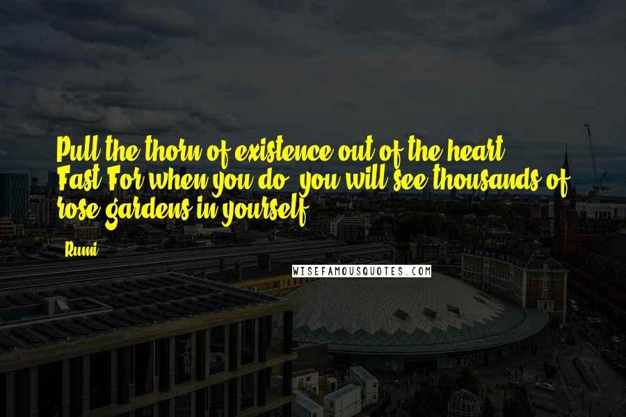 Rumi Quotes: Pull the thorn of existence out of the heart! Fast!For when you do, you will see thousands of rose gardens in yourself.