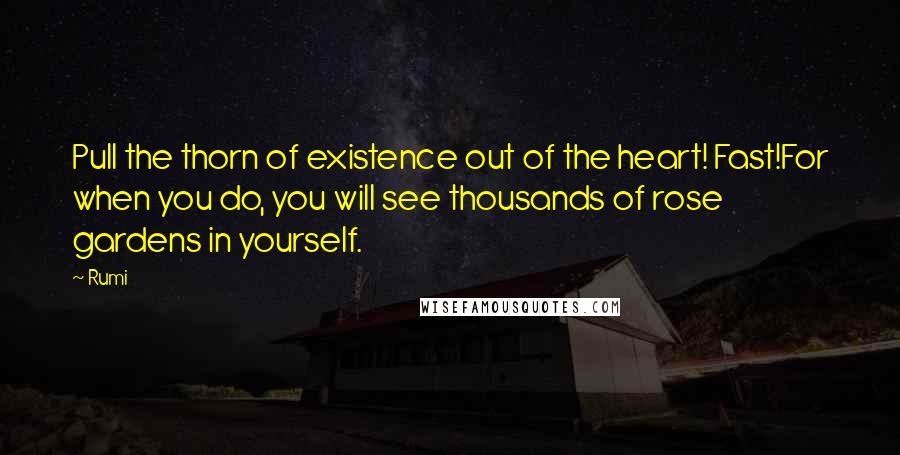 Rumi Quotes: Pull the thorn of existence out of the heart! Fast!For when you do, you will see thousands of rose gardens in yourself.