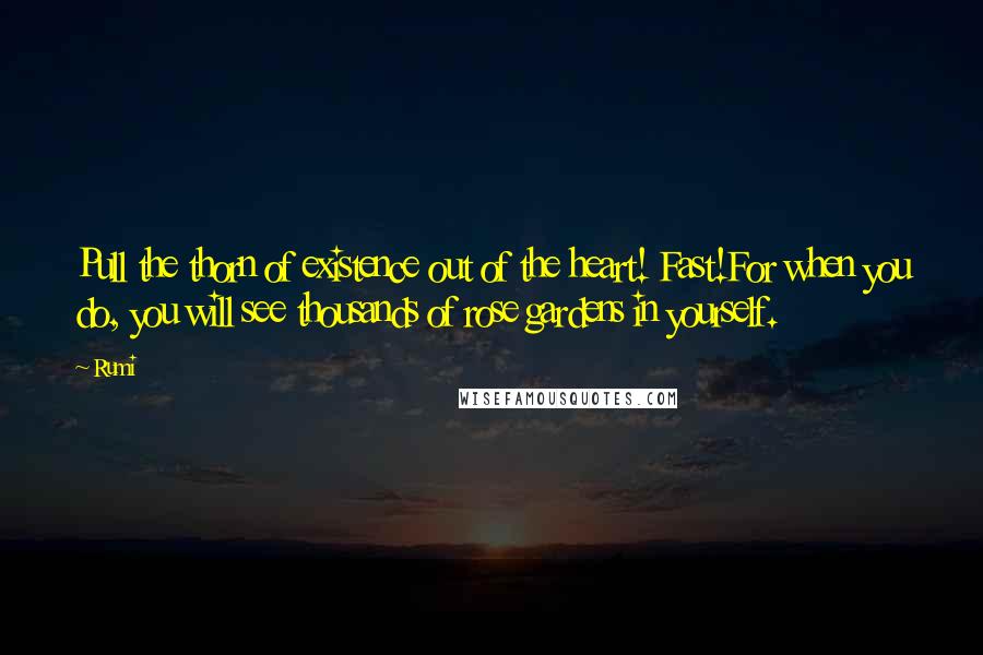 Rumi Quotes: Pull the thorn of existence out of the heart! Fast!For when you do, you will see thousands of rose gardens in yourself.