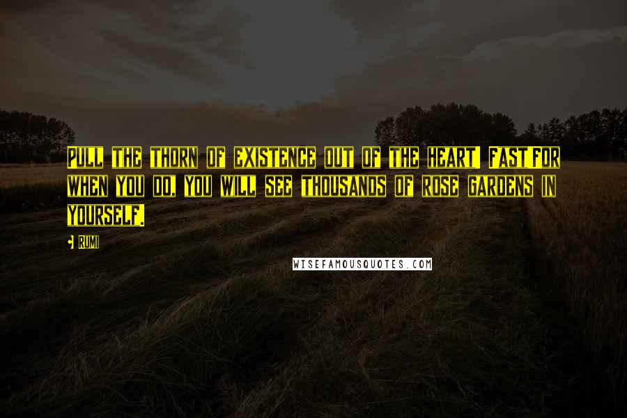 Rumi Quotes: Pull the thorn of existence out of the heart! Fast!For when you do, you will see thousands of rose gardens in yourself.