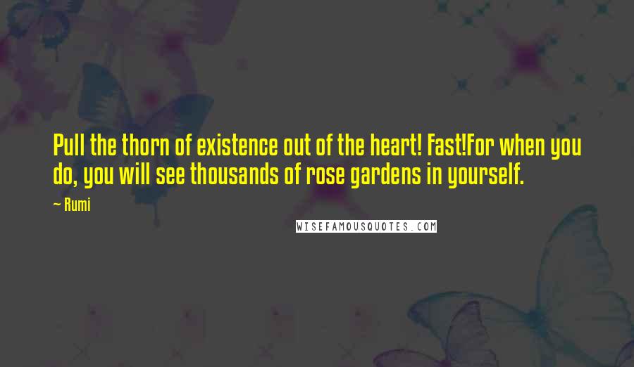 Rumi Quotes: Pull the thorn of existence out of the heart! Fast!For when you do, you will see thousands of rose gardens in yourself.