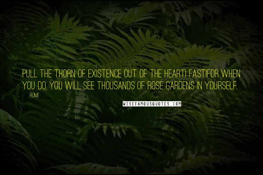 Rumi Quotes: Pull the thorn of existence out of the heart! Fast!For when you do, you will see thousands of rose gardens in yourself.