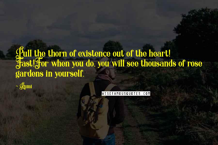 Rumi Quotes: Pull the thorn of existence out of the heart! Fast!For when you do, you will see thousands of rose gardens in yourself.