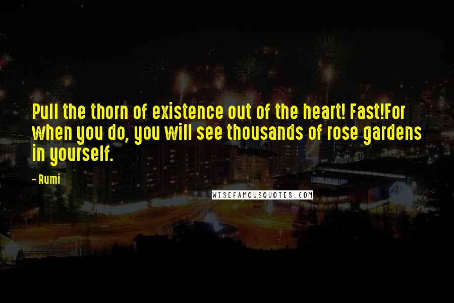 Rumi Quotes: Pull the thorn of existence out of the heart! Fast!For when you do, you will see thousands of rose gardens in yourself.