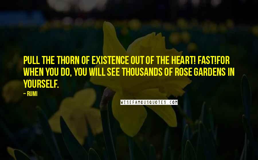 Rumi Quotes: Pull the thorn of existence out of the heart! Fast!For when you do, you will see thousands of rose gardens in yourself.