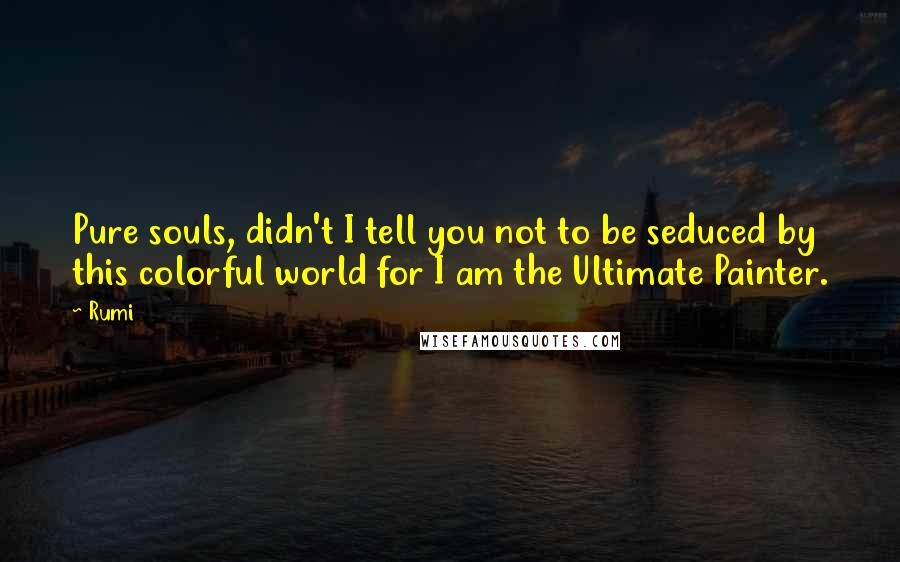 Rumi Quotes: Pure souls, didn't I tell you not to be seduced by this colorful world for I am the Ultimate Painter.