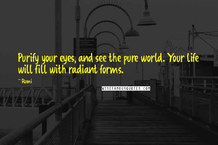 Rumi Quotes: Purify your eyes, and see the pure world. Your life will fill with radiant forms.