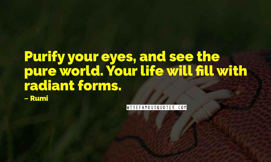 Rumi Quotes: Purify your eyes, and see the pure world. Your life will fill with radiant forms.