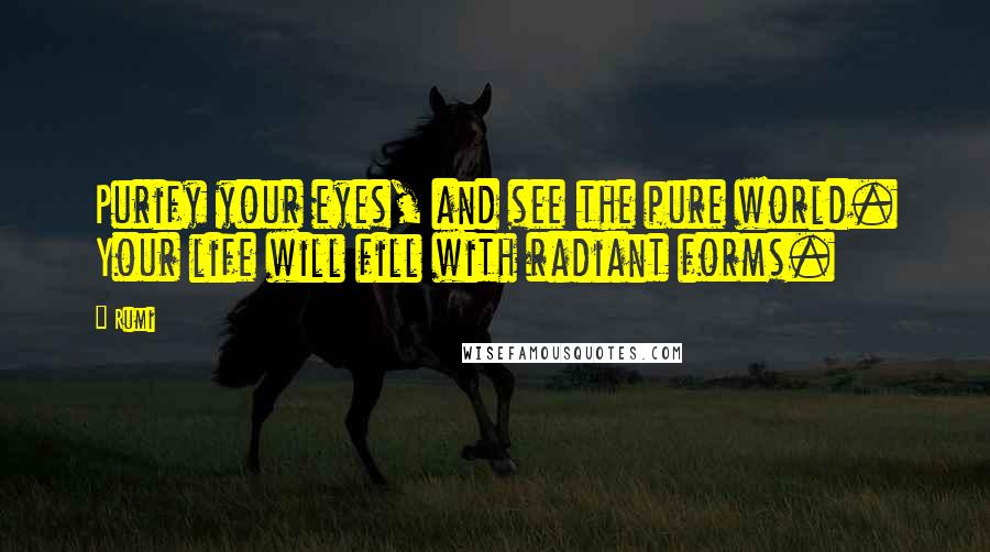 Rumi Quotes: Purify your eyes, and see the pure world. Your life will fill with radiant forms.