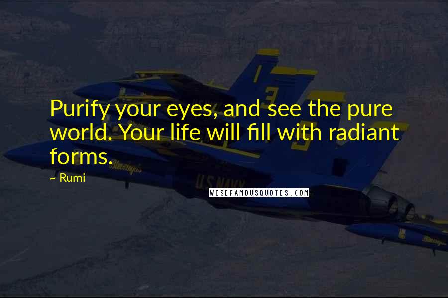 Rumi Quotes: Purify your eyes, and see the pure world. Your life will fill with radiant forms.