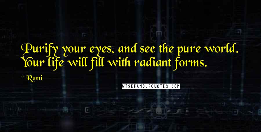 Rumi Quotes: Purify your eyes, and see the pure world. Your life will fill with radiant forms.