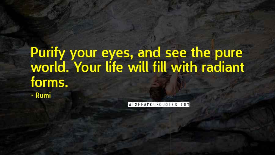 Rumi Quotes: Purify your eyes, and see the pure world. Your life will fill with radiant forms.