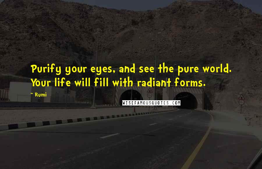 Rumi Quotes: Purify your eyes, and see the pure world. Your life will fill with radiant forms.