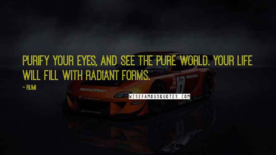 Rumi Quotes: Purify your eyes, and see the pure world. Your life will fill with radiant forms.