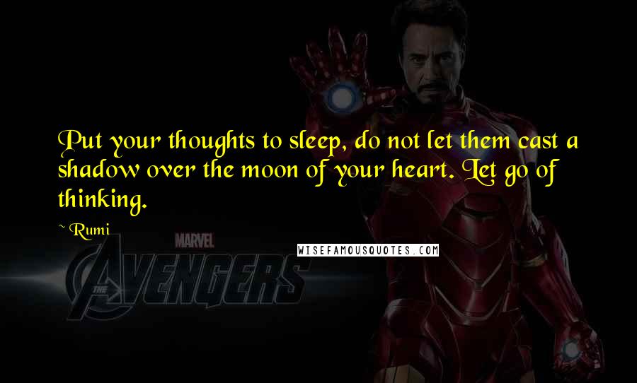 Rumi Quotes: Put your thoughts to sleep, do not let them cast a shadow over the moon of your heart. Let go of thinking.