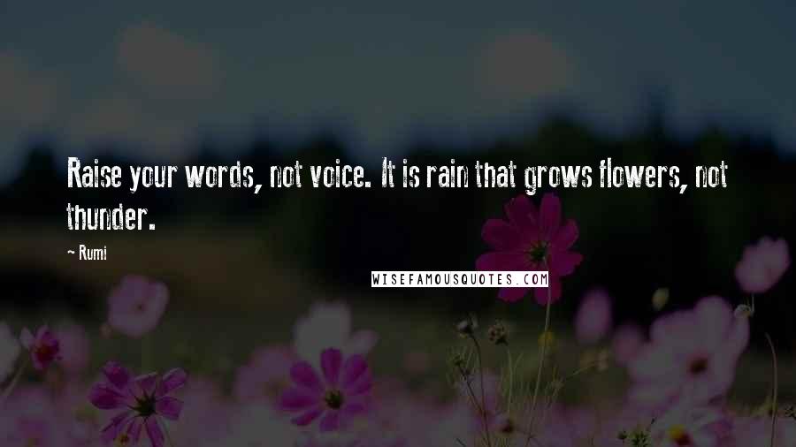 Rumi Quotes: Raise your words, not voice. It is rain that grows flowers, not thunder.