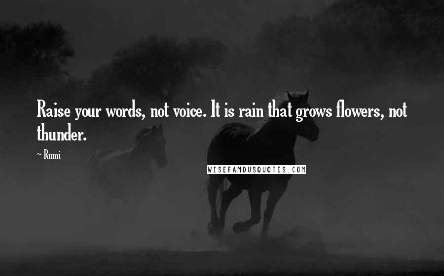 Rumi Quotes: Raise your words, not voice. It is rain that grows flowers, not thunder.