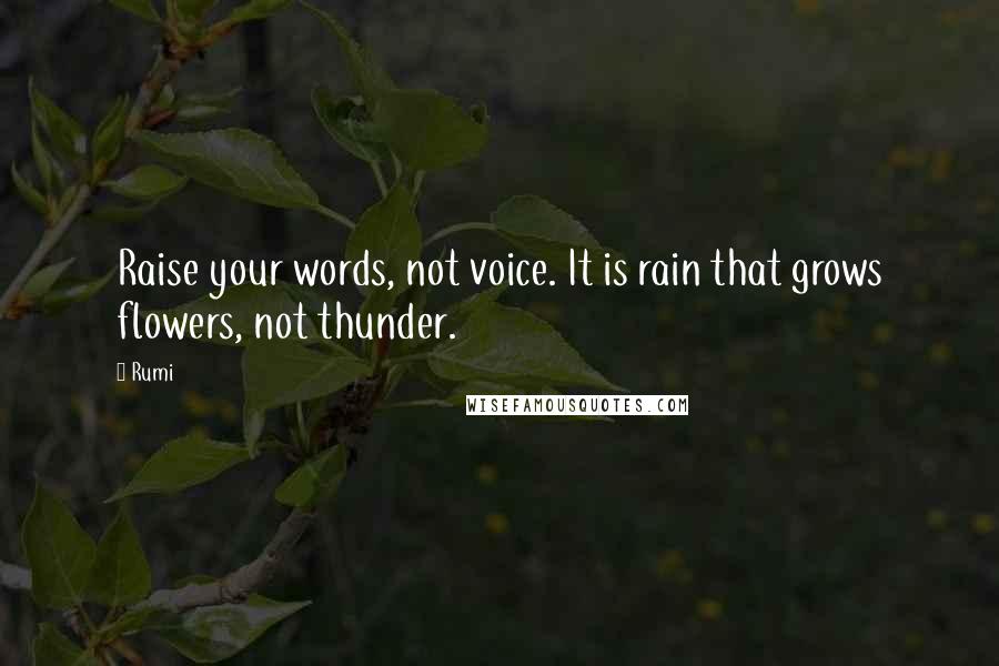 Rumi Quotes: Raise your words, not voice. It is rain that grows flowers, not thunder.