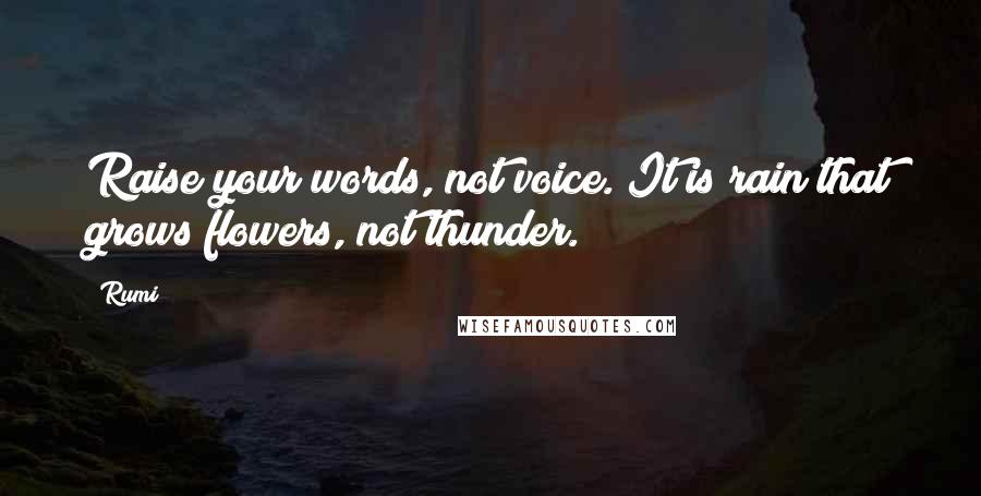 Rumi Quotes: Raise your words, not voice. It is rain that grows flowers, not thunder.