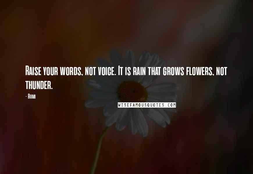 Rumi Quotes: Raise your words, not voice. It is rain that grows flowers, not thunder.