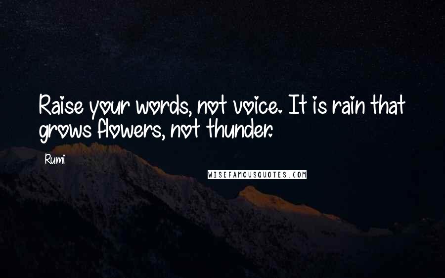 Rumi Quotes: Raise your words, not voice. It is rain that grows flowers, not thunder.