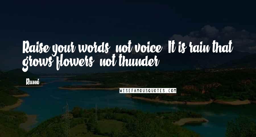 Rumi Quotes: Raise your words, not voice. It is rain that grows flowers, not thunder.