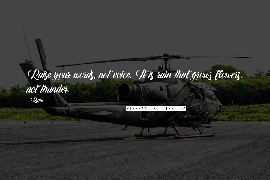 Rumi Quotes: Raise your words, not voice. It is rain that grows flowers, not thunder.