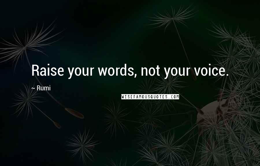 Rumi Quotes: Raise your words, not your voice.