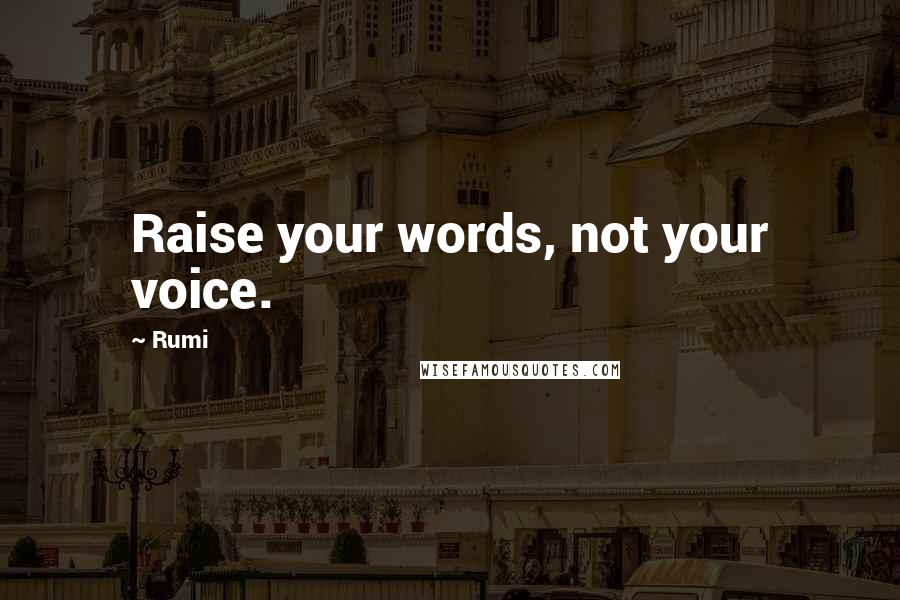 Rumi Quotes: Raise your words, not your voice.