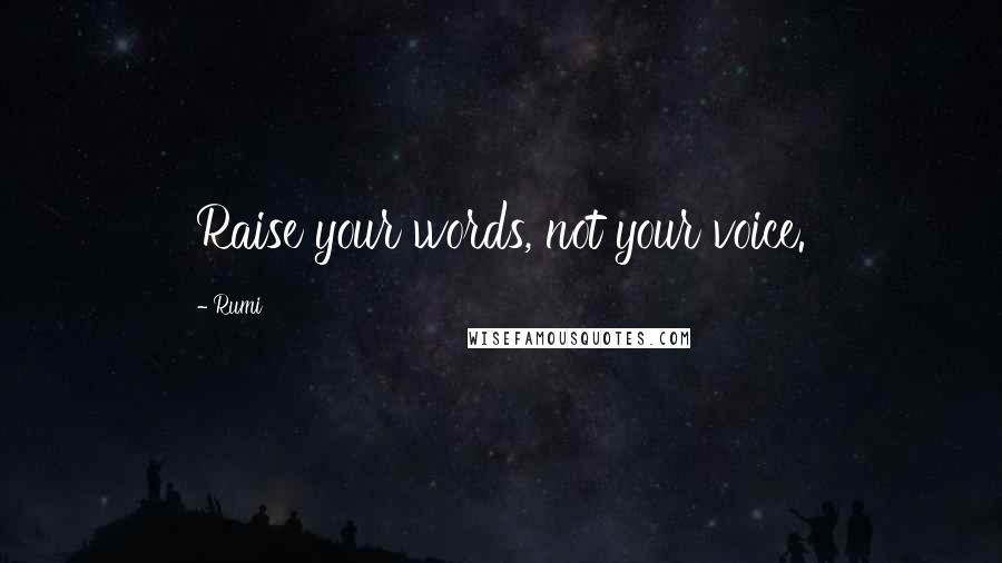 Rumi Quotes: Raise your words, not your voice.