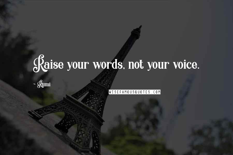 Rumi Quotes: Raise your words, not your voice.