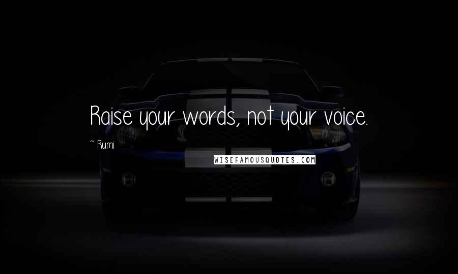 Rumi Quotes: Raise your words, not your voice.