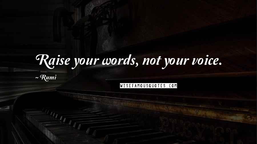 Rumi Quotes: Raise your words, not your voice.