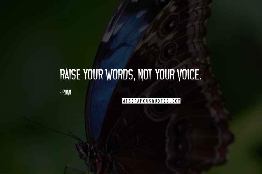 Rumi Quotes: Raise your words, not your voice.